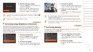 Page 7070
5	 Review	the	new	image.
zzPress the  button. [Display new 
image?] is displayed.
zzPress the  buttons to choose 
[Yes], and then press the  button.
zzThe saved image is now displayed.
•	 Editing is not possible for images shot at a resolution of [
] or [] 
(=  35).
•	 Images cannot be resized to a higher resolution.
Still Images
Correcting Image Brightness (i-Contrast)
Excessively dark image areas (such as faces or backgrounds) can be 
detected and automatically adjusted to the optimal brightness....