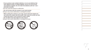 Page 88
•	If	your	product	uses	multiple	batteries,	do	not	use	batteries	that	have	different	levels	of	charge	together,	and	do	not	use	old	and	new	batteries	together.	Do	not	insert	the	batteries	with	the	+	and	–	terminals	reversed.
This may cause the product to malfunction.
•	 Do
	not	sit	down	with	the	camera	in	your	pant	pocket.
Doing so may cause malfunctions or damage the screen.
•	 When
	putting	the	camera	in	your	bag,	ensure	that	hard	objects	do	not	come	into	contact	with	the	screen.	Also	close	the	screen...