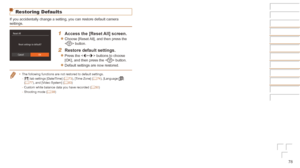 Page 7878
Restoring Defaults
If you accidentally change a setting, you can restore default camera 
settings.
1	 Access	the	[Reset	All]	screen.
zzChoose [Reset All], and then press the 
 button.
2	 Restore	default	settings.
zzPress the  buttons to choose 
[OK], and then press the  button.
zzDefault settings are now restored.
•	The following functions are not restored to default settings.
- [3 ] tab settings [Date/Time] (=  73), [Time Zone] (=  74), [Language ] 
( =  77), and [Video System] (=  83)
- Custom white...