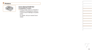 Page 8282
Printers
Canon-Brand	PictBridge-
Compatible	PrinterszzPrinting images without a computer is 
possible by connecting the camera to 
a Canon-brand PictBridge-compatible 
printer.
For details, visit your nearest Canon 
retailer.
 
Before Use
Basic Guide
Advanced Guide
Camera Basics
Auto Mode
Other Shooting 
Modes
P Mode
Playback Mode
Setting Menu
Accessories
Appendix
Index
Before Use
Basic Guide
Advanced Guide
Camera Basics
Auto Mode
Other Shooting 
Modes
P Mode
Playback Mode
Setting Menu
Accessories...