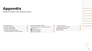 Page 9797
Appendix
Helpful information when using the camera
Troubleshooting	...............................................98
On-Screen
	Messages	..................................... 100
On-Screen
	Information	.................................. 102Shooting (Information Display) ............................102
Playback (Detailed Information Display) ............. 103
Functions	and	Menu	Tables	.......................... 104Functions Available in Each Shooting Mode .......104
FUNC. Menu...
