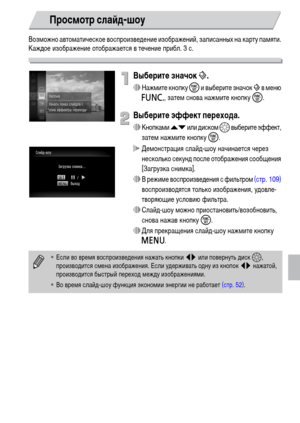 Page 111111
Возможно автоматическое воспроизведение изображений, записанных на карту памяти. 
Каждое изображение отображается в течение прибл. 3 с.
Выберите значок ..
∆Нажмите кнопку m и выберите значок . в меню 
ø, затем снова нажмите кнопку m.
Выберите эффект перехода.
∆Кнопками op или диском – выберите эффект, 
затем нажмите кнопку m.
 Демонстрация слайд-шоу начинается через 
несколько секунд после отображения сообщения 
[Загрузка снимка].
∆В режиме воспроизведения с фильтром (стр. 109) 
воспроизводятся...