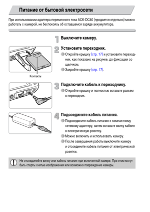 Page 154154
При использовании адаптера переменного тока ACK-DC40 (продается отдельно) можно 
работать с камерой, не беспокоясь об оставшемся заряде аккумулятора.
Выключите камеру.
Установите переходник.
∆Откройте крышку (стр. 17) и установите переход-
ник, как показано на рисунке, до фиксации со 
щелчком.
∆Закройте крышку (стр. 17).
Подключите кабель к переходнику.
∆Откройте крышку и полностью вставьте разъем 
в переходник.
Подсоедините кабель питания.
∆Подсоедините кабель питания к компактному 
сетевому...