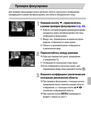 Page 113113
Для проверки фокусировки можно увеличить область записанного изображения, 
находившуюся в рамке автофокусировки, или область обнаруженного лица.
Нажимая кнопку p, переключитесь 
в режим проверки фокусировки (стр. 44).
 В месте, в котором во время задания фокусировки 
находилась рамка автофокусировки или лицо, 
отображается белая рамка.
 Вокруг лиц, определенных во время воспроиз-
ведения, отображаются серые рамки.
 Область в оранжевой рамке отображается 
в увеличенном виде.
Переключайтесь между...