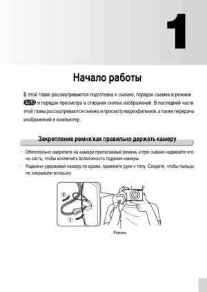 Page 1313
1
Начало работы
В этой главе рассматриваются подготовка к съемке, порядок съемки в режиме 
A и порядок просмотра и стирания снятых изображений. В последней части 
этой главы рассматриваются съемка и просмотр видеофильмов, а также передача 
изображений в компьютер.
Закрепление ремня/как правильно держать камеру
•Обязательно закрепите на камере прилагаемый ремень и при съемке надевайте его 
на кисть, чтобы исключить возможность падения камеры.
•Надежно удерживая камеру по краям, прижмите руки к телу....