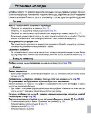 Page 157157
Если Вы считаете, что в камере возникла неполадка, сначала проверьте указанное ниже. 
Если эта информация не позволила устранить неполадку, обратитесь в службу поддержки 
клиентов компании Canon по адресу, указанному в списке адресов службы поддержки.
Питание
Нажата кнопка ON/OFF, но ничего не происходит.•Убедитесь, что аккумулятор не разряжен (стр. 15).
•Убедитесь, что аккумулятор правильно установлен (стр. 17).
•Убедитесь, что крышка гнезда карты памяти/отсека аккумулятора надежно закрыта (стр....