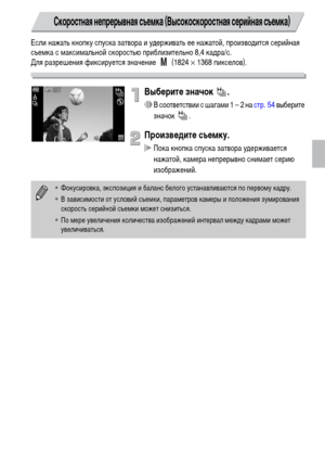 Page 6363
Если нажать кнопку спуска затвора и удерживать ее нажатой, производится серийная 
съемка с максимальной скоростью приблизительно 8,4 кадра/с.
Для разрешения фиксируется значение   (1824 × 1368 пикселов). 
Выберите значок  .
∆В соответствии с шагами 1 – 2 на стр. 54 выберите 
значок .
Произведите съемку.
 Пока кнопка спуска затвора удерживается 
нажатой, камера непрерывно снимает серию 
изображений. 
Скоростная непрерывная съемка (Высокоскоростная серийная съемка)
•Фокусировка, экспозиция и баланс...