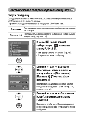 Page 116
114
АвтоматичФKскоФK воспроизвФKдФKниФK (слаФ&д-шоу)
Запуск слаФ&д-шоу
СлайХM-шоу позволяет автоХГатически воспроизвоХMить выбранные или все 
изображения на SD-карте по оХMноХГу.
ПараХГетры слайХM-шоу основаны на станХMартах DPOF (стр. 124).  
ВсФK снимкиПослеХMовательно воспроизвоХMятся все изображения, записанные 
на SD-карте.
Показать 1 -3
ПослеХMовательно воспроизвоХMятся изображения, отобранные ХMля 
кажХMого слайХM-шоу (стр. 115).
1В мФKню   (МФKню показа) 
выбФKритФK пункт   и нажмитФK 
кнопку...