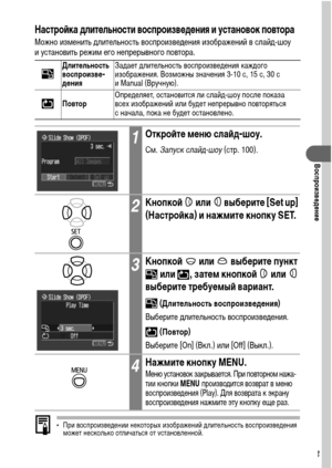 Page 105103
Воспроизведение
Настройка длительности воспроизведения и установок повтора
Можно изменить длительность воспроизведения изображений в слайд-шоу 
и установить режим его непрерывного повтора. 
• При воспроизведении некоторых изображений длительность воспроизведения 
может несколько отличаться от установленной.
• Слайд-шоу можно легко составлять на компьютере с помощью прилагаемого 
программного обеспечения (ZoomBrowser EX/ImageBrowser). См. Вводное 
руководство по программному обеспечению.
Длительность...