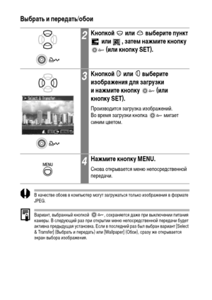 Page 126124Выбрать и передать/обои  
В качестве обоев в компьютер могут загружаться только изображения в формате 
JPEG.  
Вариант, выбранный кнопкой  , сохраняется даже при выключении питания 
камеры. В следующий раз при открытии меню непосредственной передачи будет 
активна предыдущая установка. Если в последний раз был выбран вариант [Select 
& Transfer] (Выбрать и передать) или [Wallpaper] (Обои), сразу же открывается 
экран выбора изображения.
2Кнопкой   или   выберите пункт 
 или  , затем нажмите кнопку...