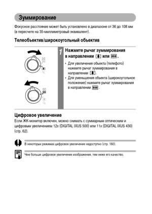 Page 4240
Зуммирование
Фокусное расстояние может быть установлено в диапазоне от 36 до 108 мм 
(в пересчете на 35-миллиметровый эквивалент).
Телеобъектив/широкоугольный объектив
Цифровое увеличение
Если ЖК-монитор включен, можно снимать с суммарным оптическим и 
цифровым увеличением 12x (DIGITA IXUS 500) или 11x (DIGITAL IXUS 430) 
(стр. 62).
В некоторых режимах цифровое увеличение недоступно (стр. 160).
Чем больше цифровое увеличение изображения, тем ниже его качество.
1Нажмите рычаг зуммирования 
в...