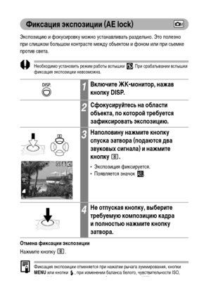 Page 7674
Фиксация экспозиции (AE lock)
Экспозицию и фокусировку можно устанавливать раздельно. Это полезно 
при слишком большом контрасте между объектом и фоном или при съемке 
против света.
Необходимо установить режим работы вспышки  . При срабатывании вспышки 
фиксация экспозиции невозможна.
Отмена фиксации экспозиции
Нажмите кнопку
 .
Фиксация экспозиции отменяется при нажатии рычага зуммирования, кнопки 
MENU или кнопки  , при изменении баланса белого, чувствительности ISO, 
фотоэффекта или режима съемки...