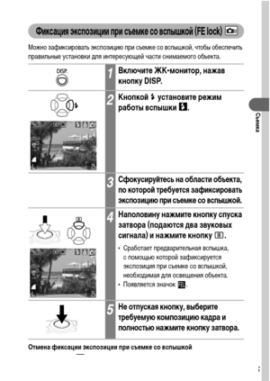 Page 7775
Съемка
Фиксация экспозиции при съемке со вспышкой (FE lock)
Можно зафиксировать экспозицию при съемке со вспышкой, чтобы обеспечить 
правильные установки для интересующей части снимаемого объекта.
Отмена фиксации экспозиции при съемке со вспышкой
Нажмите кнопку
 .
1Включите ЖК-монитор, нажав 
кнопку DISP.
2Кнопкой   установите режим 
работы вспышки  .
3Сфокусируйтесь на области объекта, 
по которой требуется зафиксировать 
экспозицию при съемке со вспышкой.
4Наполовину нажмите кнопку спуска 
затвора...