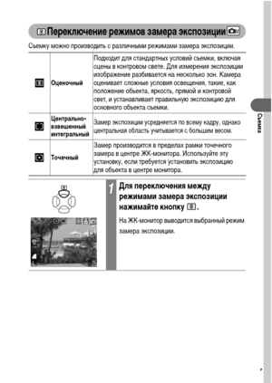 Page 7977
Съемка
Переключение режимов замера экспозиции
Съемку можно производить с различными режимами замера экспозиции.  
Оценочный
Подходит для стандартных условий съемки, включая 
сцены в контровом свете. Для измерения экспозиции 
изображение разбивается на несколько зон. Камера 
оценивает сложные условия освещения, такие, как 
положение объекта, яркость, прямой и контровой 
свет, и устанавливает правильную экспозицию для 
основного объекта съемки.
Центрально-
взвешенный 
интегральныйЗамер экспозиции...