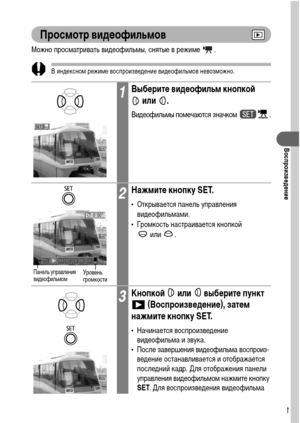 Page 9593
Воспроизведение
Просмотр видеофильмов
Можно просматривать видеофильмы, снятые в режиме  .
В индексном режиме воспроизведение видеофильмов невозможно.
1Выберите видеофильм кнопкой 
или .
Видеофильмы помечаются значком  .
2Нажмите кнопку SET.
• Открывается панель управления 
видеофильмами.
• Громкость настраивается кнопкой 
или .
3Кнопкой   или   выберите пункт 
 (Воспроизведение), затем 
нажмите кнопку SET.
• Начинается воспроизведение 
видеофильма и звука.
• После завершения видеофильма воспроиз-...