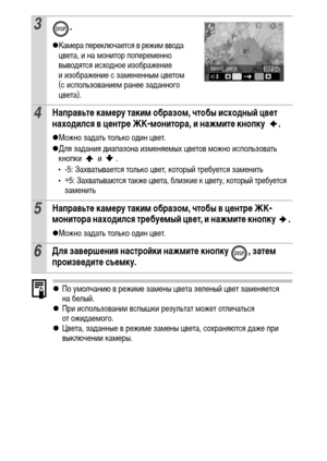 Page 6462
zПо умолчанию в режиме замены цвета зеленый цвет заменяется 
на белый.
zПри использовании вспышки результат может отличаться 
от ожидаемого.
zЦвета, заданные в режиме замены цвета, сохраняются даже при 
выключении камеры.
3.
zКамера переключается в режим ввода 
цвета, и на монитор попеременно 
выводятся исходное изображение 
и изображение с замененным цветом 
(с использованием ранее заданного 
цвета).
4Направьте камеру таким образом, чтобы исходный цвет 
находился в центре ЖК-монитора, и нажмите...