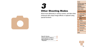 Page 3939
1
2
3
4
5
6
7
8
Cover
Preliminary Notes and Legal Information
Contents:  
Basic Operations
Advanced Guide
Camera Basics
Smart Auto 
Mode
Other Shooting 
Modes
P Mode
Setting Menu
Accessories
Appendix
Index
Basic Guide
Playback Mode
3
Other Shooting Modes
Shoot more effectively in various scenes, and take shots 
enhanced with unique image effects or captured using 
special functions
Specific Scenes ........................ 40
Applying Special Effects
 
 .........42
Special Modes for Other  Purposes...