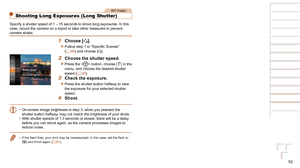 Page 5252
1
2
3
4
5
6
7
8
Cover 
Preliminary Notes  
and Legal Information
Contents: Basic 
Operations
Advanced Guide
Camera Basics
Smart Auto 
Mode
Other Shooting 
Modes
Playback Mode
Setting Menu
Accessories
Appendix
Index
Basic Guide
P Mode
Still Images
Shooting Long Exposures (Long Shutter)
Specify a shutter speed of 1 – 15 seconds to shoot long exposures. In\
 this 
case, mount the camera on a tripod or take other measures to prevent 
camera shake.
1 Choose [N].
zzFollow	step	1	in	“Specific	Scenes”	(=  46)...
