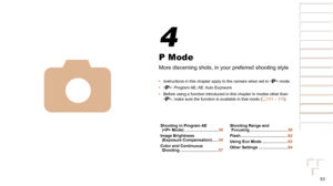 Page 5353
1
2
3
4
5
6
7
8
Cover 
Preliminary Notes  
and Legal Information
Contents: Basic 
Operations
Advanced Guide
Camera Basics
Smart Auto 
Mode
Other Shooting 
Modes
Playback Mode
Setting Menu
Accessories
Appendix
Index
Basic Guide
P Mode
P Mode
More discerning shots, in your preferred shooting style
•	 Instructions in this chapter apply to the camera when set to < G> mode.
•	 :  Program AE; AE: Auto  Exposure
•	 Before using a function introduced in this chapter in modes other than 
, make sure the...