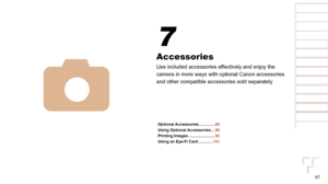 Page 8787
1
2
3
4
5
6
7
8
Cover 
Preliminary Notes  
and Legal Information
Contents: Basic 
Operations
Advanced Guide
Camera Basics
Smart Auto 
Mode
Other Shooting 
Modes
Playback Mode
Setting Menu
Accessories
Appendix
Index
Basic Guide
P Mode
Accessories
Use included accessories effectively and enjoy the 
camera in more ways with optional Canon accessories 
and other compatible accessories sold separately
4
7
Optional Accessories ...............88
Using Optional Accessories ....90
Printing Images...