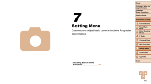 Page 11011 0
1
2
3
4
5
6
7
8
9
Cover
Preliminary	Notes	and	Legal	Information
Contents:		
Basic	Operations
Advanced	Guide
Camera	Basics
Smart
	Auto	Mode
Other	Shooting	Modes
P	Mode
Wi-Fi	Functions
Setting	Menu
Accessories
Appendix
Index
Basic	Guide
Playback	Mode
Cover
Advanced	Guide
7Setting	Menu
Setting Menu
Customize or adjust basic camera functions for greater 
convenience
7
4
Adjusting	Basic	Camera	Functions	............................... 111
  