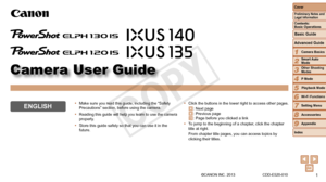 Page 1Camera User Guide
ENGLISH
©CANON INC. 2013 CDD-E520-010
•	Click the buttons in the lower right to access other pages.
: Next page: Previous page : Page before you clicked a link
•	 To jump to the beginning of a chapter, click the chapter 
title at right.
From chapter title pages, you can access topics by 
clicking their titles. 
•	
Make sure you read this guide, including the “Safety 
Precautions” section, before using the camera.
•	 Reading this guide will help you learn to use the camera 
properly.
•...