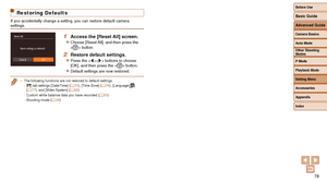 Page 7878
Restoring Defaults
If you accidentally change a setting, you can restore default camera 
settings.
1 Access the [Reset All] screen.
zzChoose [Reset All], and then press the 
 button.
2 Restore default settings.
zzPress the  buttons to choose 
[OK], and then press the  button.
zzDefault settings are now restored.
• The following functions are not restored to default settings.
- [3 ] tab settings [Date/Time] (=  73), [Time Zone] (=  74), [Language ] 
( =  77), and [Video System] (=  83)
- Custom white...