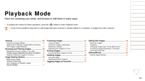 Page 6464
Before Use
Basic Guide
Advanced Guide
Camera Basics
Auto Mode / Hybrid 
Auto Mode
Other Shooting 
Modes
P Mode
Playback Mode
Wi-Fi Functions
Setting Menu
Accessories
Appendix
Index
Before Use
Basic Guide
Advanced Guide
Camera Basics
Auto Mode / Hybrid 
Auto Mode
Other Shooting 
Modes
P Mode
Playback Mode
Wi-Fi Functions
Setting Menu
Accessories
Appendix
Index
Playback Mode
Have fun reviewing your shots, and browse or edit them in many ways
•	To prepare the camera for these operations, press the < 1>...
