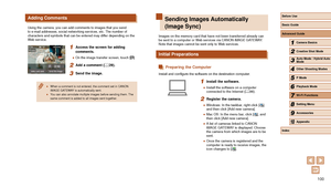 Page 100100
Sending Images Automatically 
(Image Sync)
Images on the memory card that have not been transferred already can 
be sent to a computer or Web services via CANON iMAGE GATEWAY.
Note that images cannot be sent only to Web services.
Initial Preparations
Preparing the Computer
Install and configure the software on the destination computer.
1 Install the software.
 ●Install the software on a computer 
connected to the Internet ( = 86).
2 Register the camera.
 ●
Windows: In the taskbar, right-click [],...