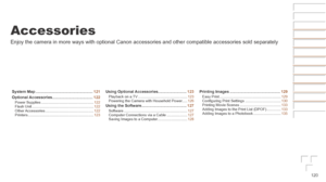 Page 120120
Before	Use
Basic	Guide
Advanced	Guide
Camera	Basics
Auto	Mode	/	Hybrid	Auto	Mode
Other	Shooting	Modes
P	Mode
Playback	Mode
Wi-Fi	Functions
Setting	Menu
Accessories
Appendix
Index
Accessories
Enjoy the camera in more ways with optional Canon accessories and other \
compatible accessories sold separately
System	Map	....................................................121
Optional
	Accessories..................................... 122Power Supplies ...................................................122...