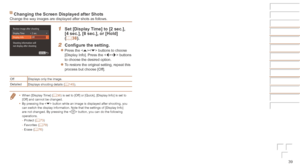 Page 3939
Before	Use
Basic	Guide
Advanced	Guide
Camera	Basics
Auto	Mode	/	Hybrid	Auto	Mode
Other	Shooting	Modes
P	Mode
Playback	Mode
Wi-Fi	Functions
Setting	Menu
Accessories
Appendix
Index
Changing	the	Screen	Displayed	after	ShotsChange the way images are displayed after shots as follows.
1	 Set	[Display	Time]	to	[2	sec.],	[4	sec.],	[8	sec.],	or	[Hold]	(=		3 8).
2	 Configure	the	setting.
zzPress the  buttons to choose 
[Display Info]. Press the  buttons 
to choose the desired option.
zzTo restore the original...