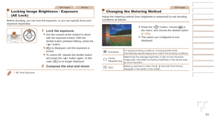 Page 5353
Still ImagesMovies
Locking Image Brightness / Exposure 
(AE Lock)
Before shooting, you can lock the exposure, or you can specify focus and\
 
exposure separately.
1	 Lock	the	exposure.
zzAim the camera at the subject to shoot 
with the exposure locked. With the 
shutter button pressed halfway, press the 
 button.
zz[&] is displayed, and the exposure is 
locked.
zzTo unlock AE, release the shutter button 
and press the  button again. In this 
case, [&] is no longer displayed.
2	 Compose	the	shot	and...