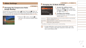 Page 6363
Other Settings
Still Images
Changing the Compression Ratio 
(Image Quality)
Choose from two compression ratios, [] (Super Fine) and [] (Fine), as 
follows. For guidelines on how many shots at each compression ratio can fit 
on a memory card, see “Number of 4:3 Shots per Memory Card” ( =
  155).
zzPress the  button, choose [] in 
the menu, and choose the desired option 
(=
  20).
Still ImagesMovies
Changing the IS Mode Settings
1	 Access	the	setting	screen.
zzPress the  button, choose [IS 
Settings] on...