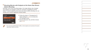 Page 6464
Movies
Shooting	Movies	with	Subjects	at	the	Same	Size	Shown	
before	ShootingNormally, once movie recording begins, the image display area changes 
and subjects are enlarged to allow for correction of significant camera 
shake. To shoot subjects at the same size shown before shooting, you can 
choose not to reduce significant camera shake.
zzFollow the steps in “Changing the IS 
Mode Settings” (=  63) to access the 
[IS Settings] screen.
zzChoose [Dynamic IS], and then choose 
[2] (=  21).
•	 You can...