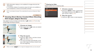 Page 6868
•	GPS information display is not available for images that lack this 
information.
•	 [---] is shown instead of numerical values for items not available on 
your smartphone or items not recorded correctly.
•	 UTC: Coordinated Universal Time, essentially the same as Greenwich Mean 
Time
Movies
Viewing Short Movies Created When Shooting 
Still Images (Digest Movies)
View digest movies recorded automatically in [] mode (=  27) on a day 
of still image shooting as follows.
1	 Choose	an	image.
zzStill...