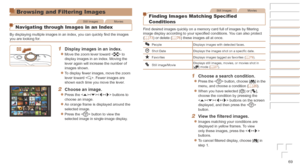 Page 6969
Still ImagesMovies
Finding Images Matching Specified 
Conditions
Find desired images quickly on a memory card full of images by filtering 
image display according to your specified conditions. You can also protect 
(=
  73) or delete (=  76) these images all at once.
PeopleDisplays images with detected faces.
Shot DateDisplays the images shot on a specific date.
Favorites
Displays images tagged as favorites ( =  79).
Still image/MovieDisplays still images, movies, or movies shot in 
[] mode (=  27).
1...