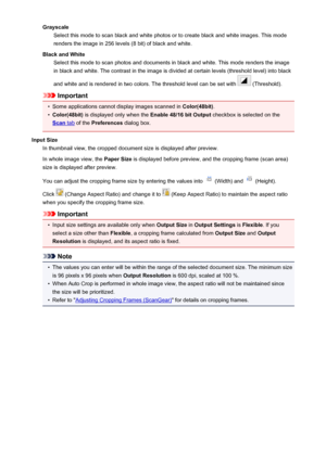 Page 171GrayscaleSelect this mode to scan black and white photos or to create black and white images. This mode
renders the image in 256 levels (8 bit) of black and white.
Black and White Select this mode to scan photos and documents in black and white. This mode renders the image
in black and white. The contrast in the image is divided at certain levels (threshold level) into black
and white and is rendered in two colors. The threshold level can be set with 
 (Threshold).
Important
•
Some applications cannot...