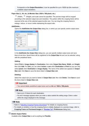 Page 173% depends on the  Output Resolution , it can be specified for up to 19200 dpi (the maximum
available output resolution).
Paper Size (L, A4, etc.) & Monitor Size (1024 x 768 pixels, etc.)
 (Width),  (Height), and scale cannot be specified. The preview image will be cropped
according to the selected output size and resolution. The portion within the cropping frame will be
scanned at the size of the selected paper/monitor size. You can drag the cropping frame to
enlarge, reduce, or move it while maintaining...