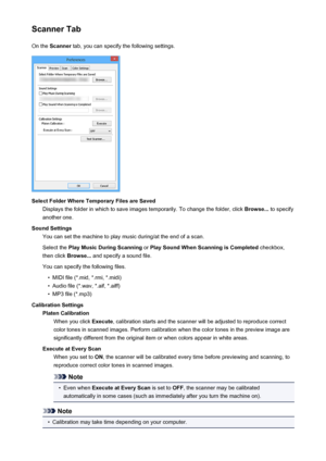 Page 184Scanner TabOn the  Scanner  tab, you can specify the following settings.
Select Folder Where Temporary Files are Saved
Displays the folder in which to save images temporarily. To change the folder, click  Browse... to specify
another one.
Sound Settings You can set the machine to play music during/at the end of a scan.
Select the  Play Music During Scanning  or Play Sound When Scanning is Completed  checkbox,
then click  Browse... and specify a sound file.
You can specify the following files.
•
MIDI file...