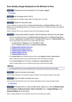 Page 249Scan Quality (Image Displayed on the Monitor) Is Poor
Check 1 Increase the scanning resolution if the image is jagged.
Resolution
Check 2
 Set the display size to 100 %.
Some applications do not display images clearly if the display size is too small.
Check 3  Update the calibration data.
Perform calibration by scanning after setting  Execute at Every Scan in Calibration Settings  to ON  on the
Scanner  tab in the  Preferences  dialog box of ScanGear (scanner driver). Calibration may take time depending...