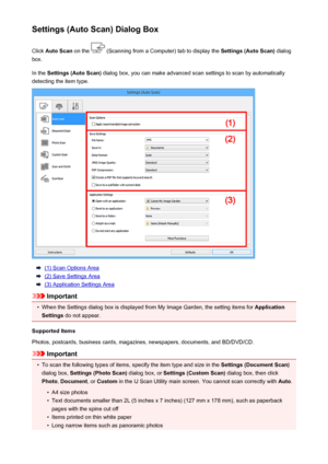 Page 69Settings (Auto Scan) Dialog BoxClick  Auto Scan  on the 
 (Scanning from a Computer) tab to display the  Settings (Auto Scan) dialog
box.
In the  Settings (Auto Scan)  dialog box, you can make advanced scan settings to scan by automatically
detecting the item type.
(1) Scan Options Area
(2) Save Settings Area
(3) Application Settings Area
Important
•
When the Settings dialog box is displayed from My Image Garden, the setting items for  Application
Settings  do not appear.
Supported Items
Photos,...