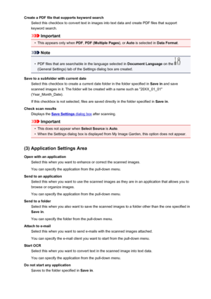 Page 88Create a PDF file that supports keyword searchSelect this checkbox to convert text in images into text data and create PDF files that supportkeyword search.
Important
•
This appears only when  PDF, PDF (Multiple Pages) , or Auto  is selected in  Data Format.
Note
•
PDF files that are searchable in the language selected in  Document Language on the 
(General Settings) tab of the Settings dialog box are created.
Save to a subfolder with current date Select this checkbox to create a current date folder in...