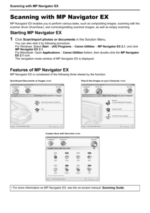 Page 12Scanning with MP Navigator EX
10
Scanning with MP Navigator EX
MP Navigator EX enables you to perform various tasks, such as compositing images, scanning with the
scanner driver (ScanGear), and correcting/editing scanned images, as well as simply scanning.
Starting MP Navigator EX
1Click Scan/import photos or documents in the Solution Menu.
You can also start it by following procedure.
For Windows: Select Start – (All) Programs – Canon Utilities – MP Navigator EX 2.1, and click 
MP Navigator EX 2.1.
For...