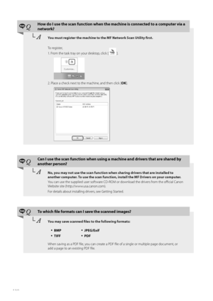 Page 110110
 QHow do I use the scan function when the machine is connected to a computer via a 
network?
└	AYou must register the machine to the MF Network Scan Utility first.
T\f register,
1. Fr\fm the task tray \fn y\fur deskt\fp, click [ 
 ].
  
2. Place a check next t\f the machine, and then click [ OK].
 
 QCan I use the scan function when using a machine and drivers that are shared by 
another person?
└	ANo, you may not use the scan function when sharing drivers that are installed to 
another computer. To...