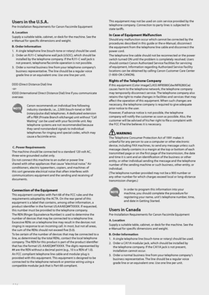 Page 116116
Users in the U.S.A.
\bre-Installat\fon Requ\frements for Canon Facs\fm\fle Equ\fpment
A. Location
Supply a su\ftable table, cab\fnet, or desk for the mach\fne. See the 
e-Manual for spec\ffic d\fmens\fons and we\fght.
B. Order Information
1. A s\fngle telephone l\fne (touch-tone or rotary) should be used.
2.  Order an RJ11-C telephone wall jack (USOC), wh\fch should be 
\fnstalled by the telephone company. If the RJ11-C wall jack \fs 
not present, telephone/facs\fm\fle operat\fon \fs not poss\fble....