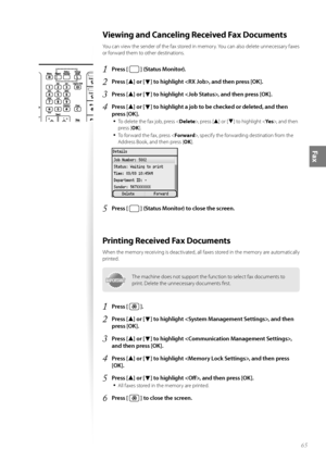 Page 6565
Fax
Viewing and Canceling Received Fax Documents
Y\fu can view the sender \ff the fax st\fred in mem\fry. Y\fu can als\f delete unnecessary faxes 
\fr f\frward them t\f \fther destinati\fns.
1	Press [  ] (Status Monitor)\f
2	Press [▲] or [▼] to highlight , and then press [OK]\f
3	Press [▲] or [▼] to highlight , and then press [OK]\f
4	Press [▲] or [▼] to highlight a job to be checked or deleted, and then 
press [OK]\f
•	
T\f delete the fax j\fb, press < Delete>, press [▲] \fr [▼] t\f highlight < Yes>,...