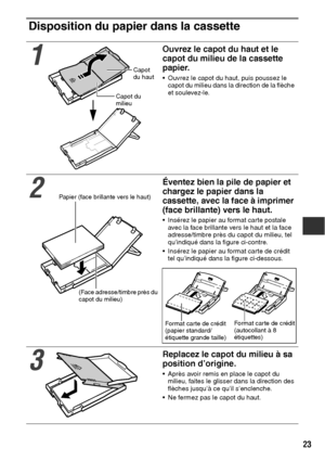 Page 12423
Disposition du papier dans la cassette 
1
Ouvrez le capot du haut et le 
capot du milieu de la cassette 
papier.
 Ouvrez le capot du haut, puis poussez le 
capot du milieu dans la direction de la flèche 
et soulevez-le.
2
Éventez bien la pile de papier et 
chargez le papier dans la 
cassette, avec la face à imprimer 
(face brillante) vers le haut.
 Insérez le papier au format carte postale 
avec la face brillante vers le haut et la face 
adresse/timbre près du capot du milieu, tel 
qu’indiqué dans...