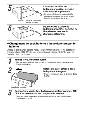 Page 13130
„
„„ „Chargement du pack batterie à l’aide du chargeur de 
batterie
Utilisez le chargeur de batterie vendu séparément (fourni avec le Kit adaptateur 
chargeur et pile BCA-CP100) pour charger le pack batterie NB-CP1L avant de 
l’installer dans l’imprimante.     
5
Connectez le câble de 
l’adaptateur secteur compact 
CA-CP100 à l’imprimante.
 Le témoin devient orange pendant le 
chargement et s’éteint une fois le pack 
batterie complètement chargé.
6
Déconnectez le câble de 
l’adaptateur secteur...