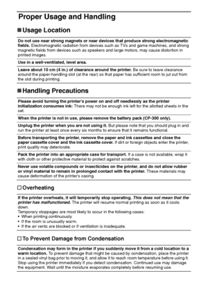 Page 1514
Proper Usage and Handling
„
„„ „Usage Location
„
„„ „Handling Precautions
†
†† †Overheating
†
†† †To Prevent Damage from Condensation
Do not use near strong magnets or near devices that produce strong electromagnetic 
fields. Electromagnetic radiation from devices such as TVs and game machines, and strong 
magnetic fields from devices such as speakers and large motors, may cause distortion in 
printed images.
Use in a well-ventilated, level area.
Leave about 10 cm (4 in.) of clearance around the...