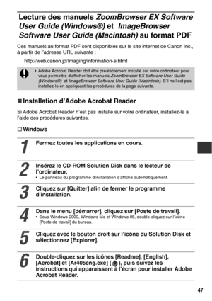 Page 14847
Lecture des manuels ZoomBrowser EX Software 
User Guide (Windows®) et  ImageBrowser 
Software User Guide (Macintosh) au format PDF
Ces manuels au format PDF sont disponibles sur le site internet de Canon Inc., 
à partir de l’adresse URL suivante :
     http://web.canon.jp/Imaging/information-e.html
„
„„ „Installation d’Adobe Acrobat Reader
Si Adobe Acrobat Reader n’est pas installé sur votre ordinateur, installez-le à 
l’aide des procédures suivantes.
†
†† †Windows
 Adobe Acrobat Reader doit être...